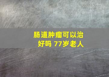 肠道肿瘤可以治好吗 77岁老人